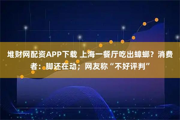 堆财网配资APP下载 上海一餐厅吃出蟑螂？消费者：脚还在动；网友称“不好评判”
