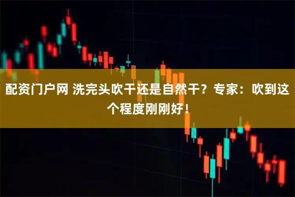 配资门户网 洗完头吹干还是自然干？专家：吹到这个程度刚刚好！