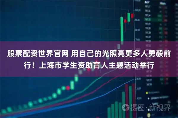 股票配资世界官网 用自己的光照亮更多人勇毅前行！上海市学生资助育人主题活动举行