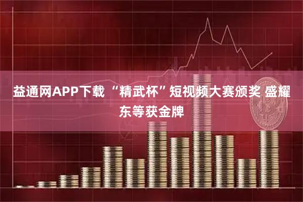 益通网APP下载 “精武杯”短视频大赛颁奖 盛耀东等获金牌