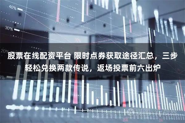 股票在线配资平台 限时点券获取途径汇总,三步轻松兑换两款传说,返场投票前六出炉