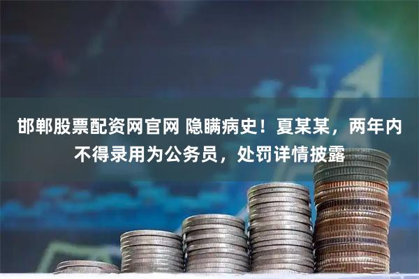 邯郸股票配资网官网 隐瞒病史！夏某某，两年内不得录用为公务员，处罚详情披露