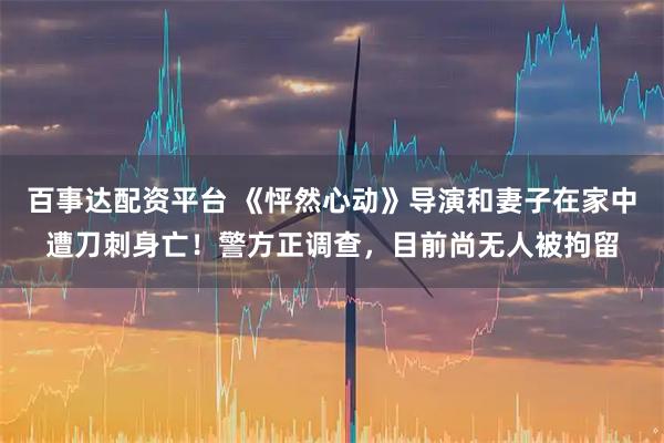 百事达配资平台 《怦然心动》导演和妻子在家中遭刀刺身亡！警方正调查，目前尚无人被拘留