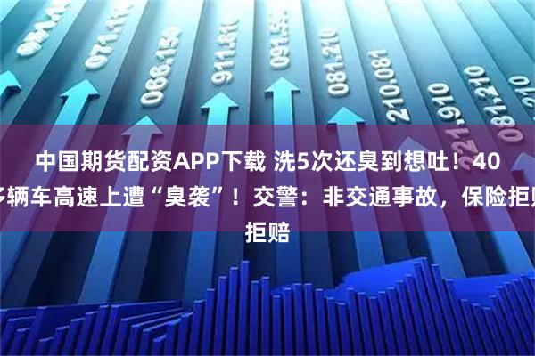 中国期货配资APP下载 洗5次还臭到想吐！40多辆车高速上遭“臭袭”！交警：非交通事故，保险拒赔