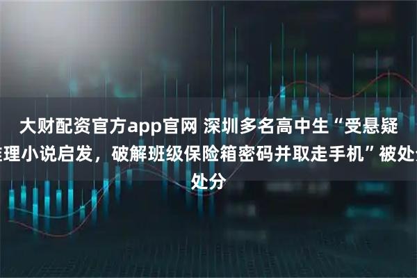 大财配资官方app官网 深圳多名高中生“受悬疑推理小说启发，破解班级保险箱密码并取走手机”被处分