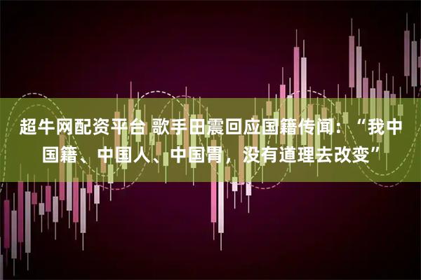 超牛网配资平台 歌手田震回应国籍传闻：“我中国籍、中国人、中国胃，没有道理去改变”