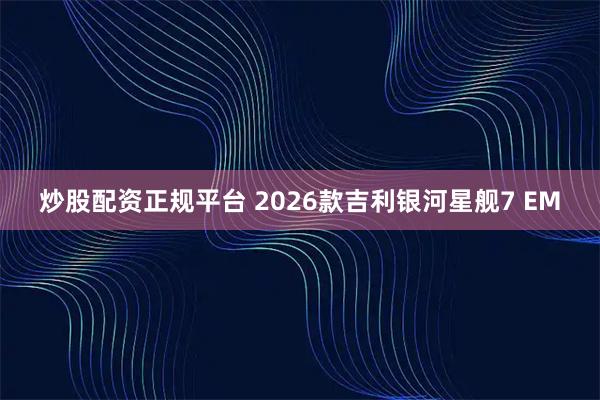 炒股配资正规平台 2026款吉利银河星舰7 EM