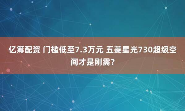 亿筹配资 门槛低至7.3万元 五菱星光730超级空间才是刚需？
