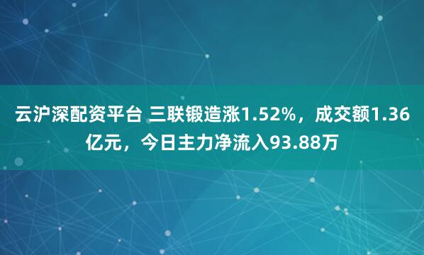 云沪深配资平台 三联锻造涨1.52%，成交额1.36亿元，今日主力净流入93.88万