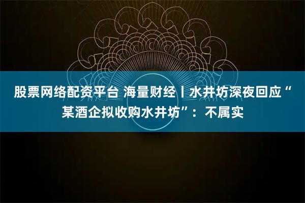 股票网络配资平台 海量财经丨水井坊深夜回应“某酒企拟收购水井坊”：不属实