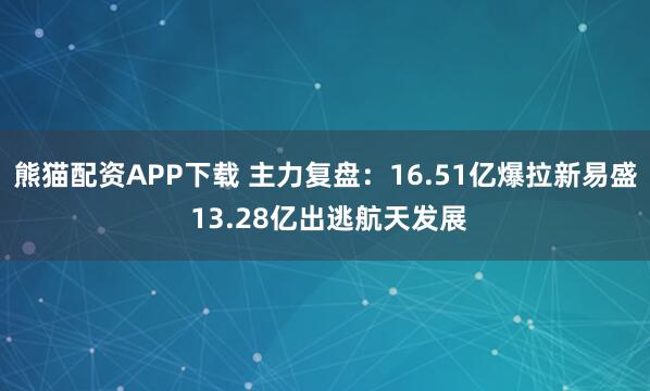 熊猫配资APP下载 主力复盘：16.51亿爆拉新易盛 13.28亿出逃航天发展