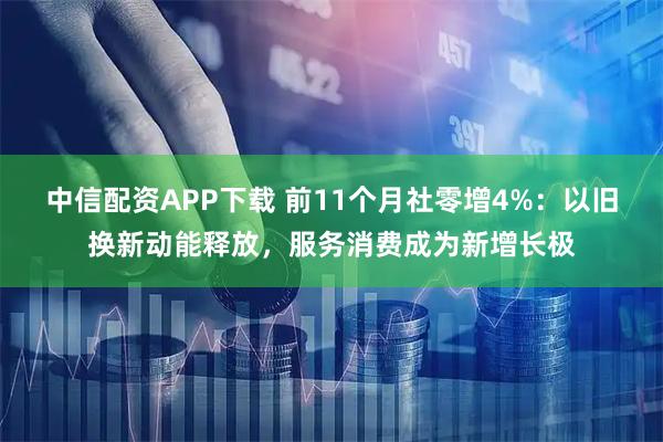 中信配资APP下载 前11个月社零增4%：以旧换新动能释放，服务消费成为新增长极