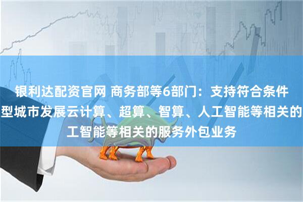 银利达配资官网 商务部等6部门：支持符合条件的中西部资源型城市发展云计算、超算、智算、人工智能等相关的服务外包业务