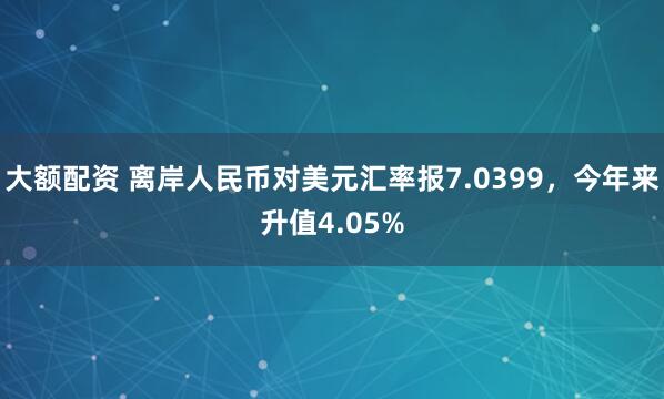 大额配资 离岸人民币对美元汇率报7.0399，今年来升值4.05%