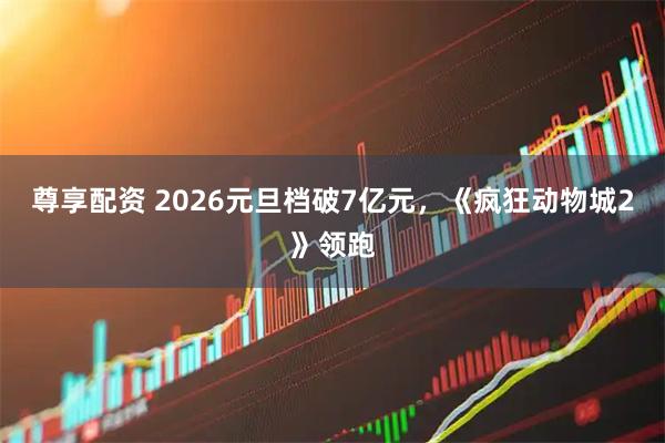 尊享配资 2026元旦档破7亿元，《疯狂动物城2》领跑