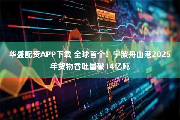 华盛配资APP下载 全球首个！宁波舟山港2025年货物吞吐量破14亿吨