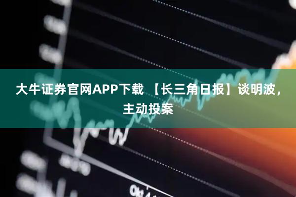 大牛证券官网APP下载 【长三角日报】谈明波，主动投案