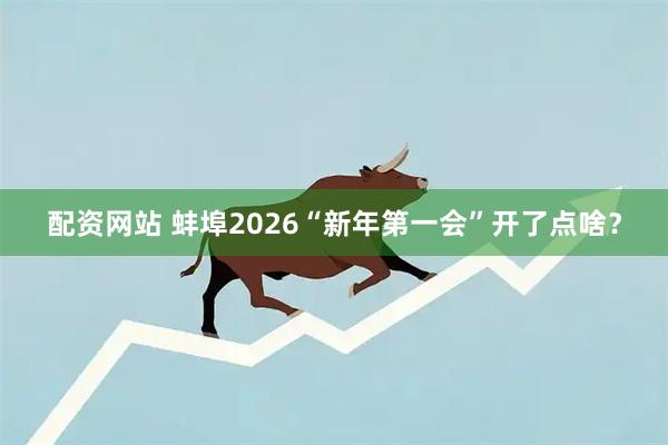 配资网站 蚌埠2026“新年第一会”开了点啥？