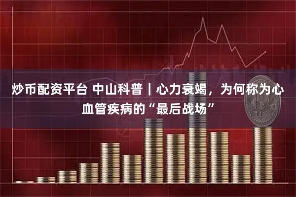 炒币配资平台 中山科普｜心力衰竭，为何称为心血管疾病的“最后战场”