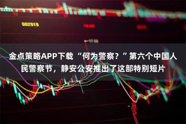 金点策略APP下载 “何为警察？”第六个中国人民警察节，静安公安推出了这部特别短片