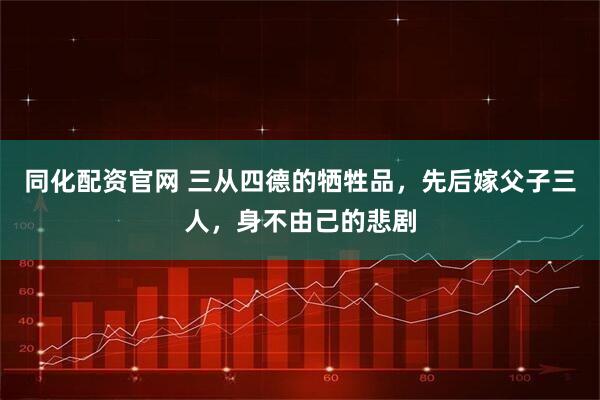 同化配资官网 三从四德的牺牲品，先后嫁父子三人，身不由己的悲剧