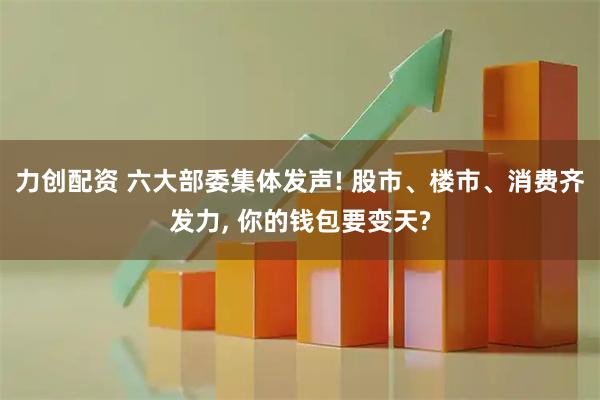 力创配资 六大部委集体发声! 股市、楼市、消费齐发力, 你的钱包要变天?