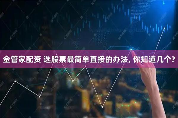 金管家配资 选股票最简单直接的办法, 你知道几个?