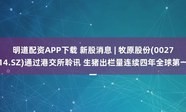 明道配资APP下载 新股消息 | 牧原股份(002714.SZ)通过港交所聆讯 生猪出栏量连续四年全球第一