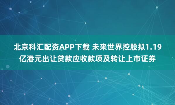 北京科汇配资APP下载 未来世界控股拟1.19亿港元出让贷款应收款项及转让上市证券
