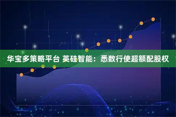 华宝多策略平台 英硅智能：悉数行使超额配股权