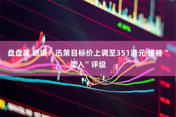 盘盘赢 德银：迅策目标价上调至351港元 维持“买入”评级