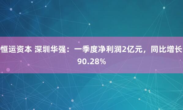 恒运资本 深圳华强：一季度净利润2亿元，同比增长90.28%